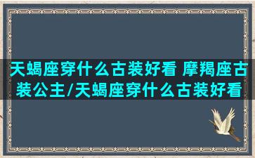 天蝎座穿什么古装好看 摩羯座古装公主/天蝎座穿什么古装好看 摩羯座古装公主-我的网站